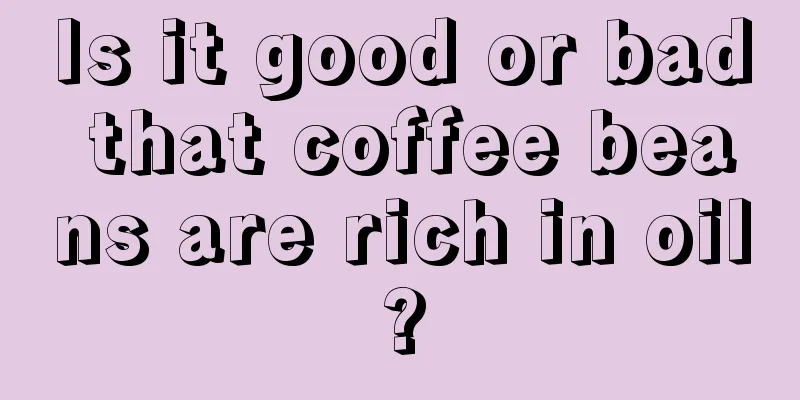 Is it good or bad that coffee beans are rich in oil?