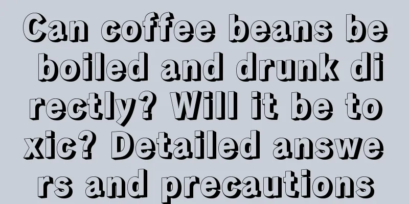 Can coffee beans be boiled and drunk directly? Will it be toxic? Detailed answers and precautions