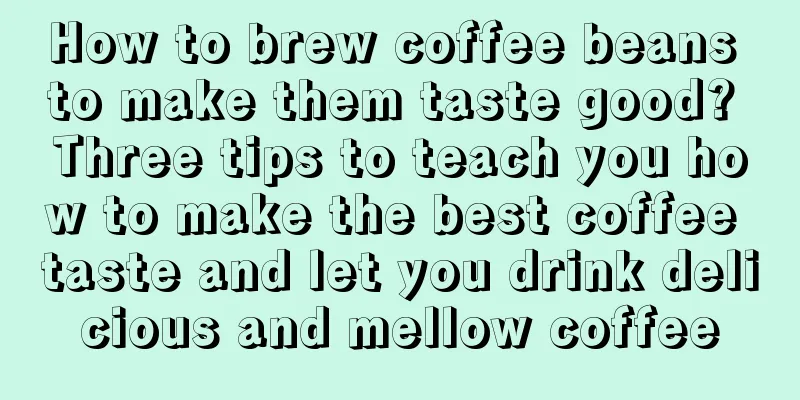 How to brew coffee beans to make them taste good? Three tips to teach you how to make the best coffee taste and let you drink delicious and mellow coffee