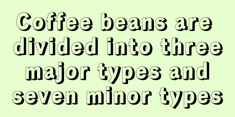 Coffee beans are divided into three major types and seven minor types