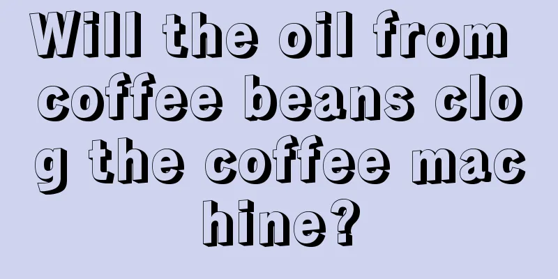 Will the oil from coffee beans clog the coffee machine?