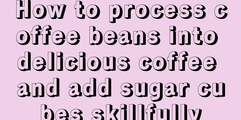 How to process coffee beans into delicious coffee and add sugar cubes skillfully