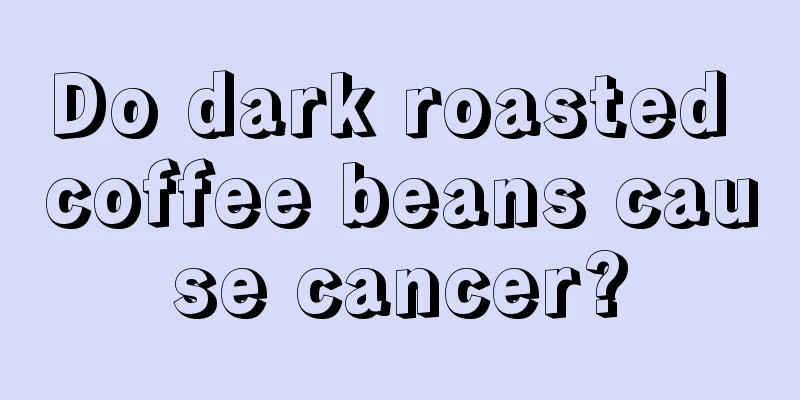 Do dark roasted coffee beans cause cancer?