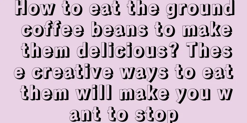 How to eat the ground coffee beans to make them delicious? These creative ways to eat them will make you want to stop