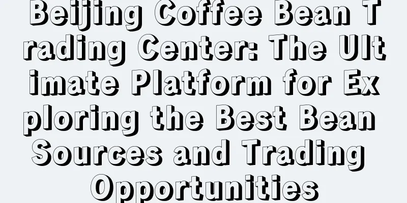 Beijing Coffee Bean Trading Center: The Ultimate Platform for Exploring the Best Bean Sources and Trading Opportunities