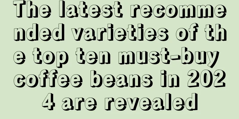 The latest recommended varieties of the top ten must-buy coffee beans in 2024 are revealed