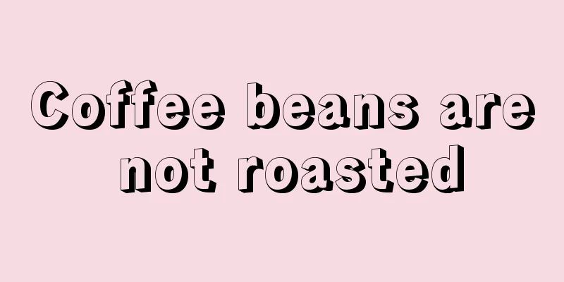 Coffee beans are not roasted