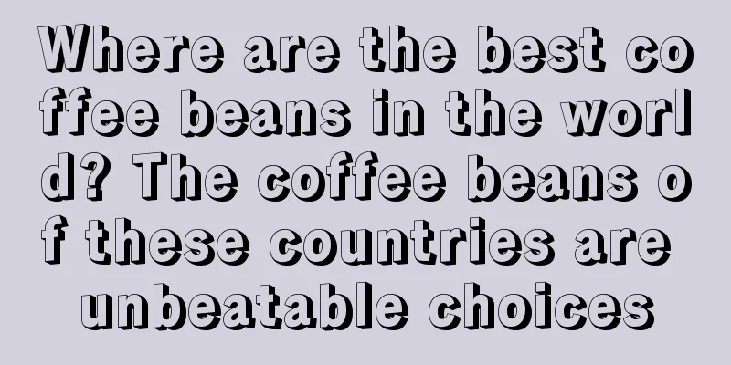 Where are the best coffee beans in the world? The coffee beans of these countries are unbeatable choices