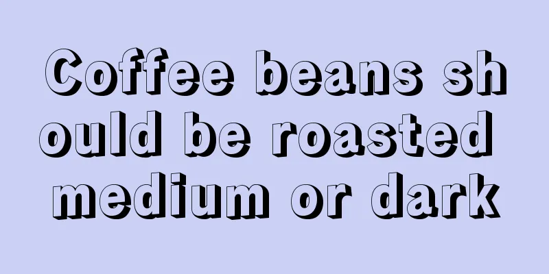 Coffee beans should be roasted medium or dark