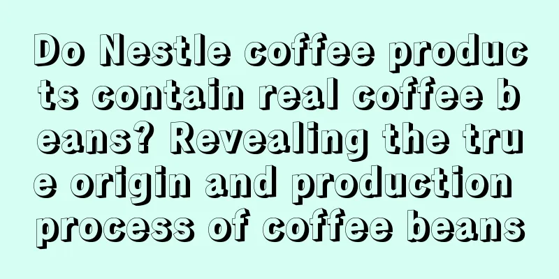 Do Nestle coffee products contain real coffee beans? Revealing the true origin and production process of coffee beans