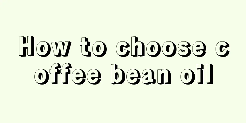 How to choose coffee bean oil