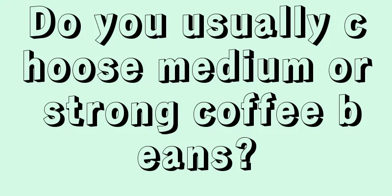 Do you usually choose medium or strong coffee beans?