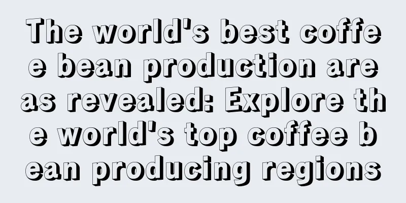 The world's best coffee bean production areas revealed: Explore the world's top coffee bean producing regions