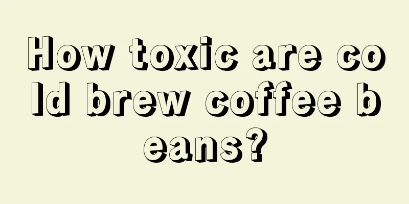 How toxic are cold brew coffee beans?