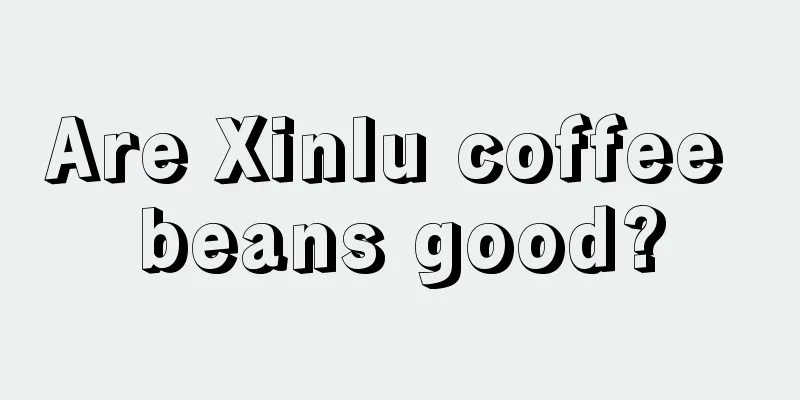 Are Xinlu coffee beans good?