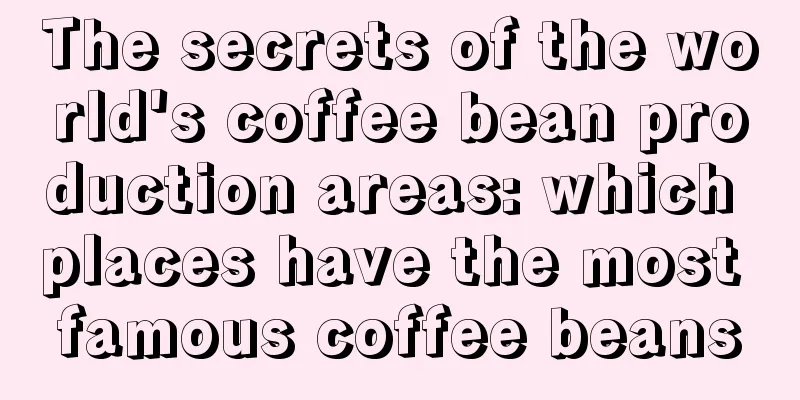 The secrets of the world's coffee bean production areas: which places have the most famous coffee beans