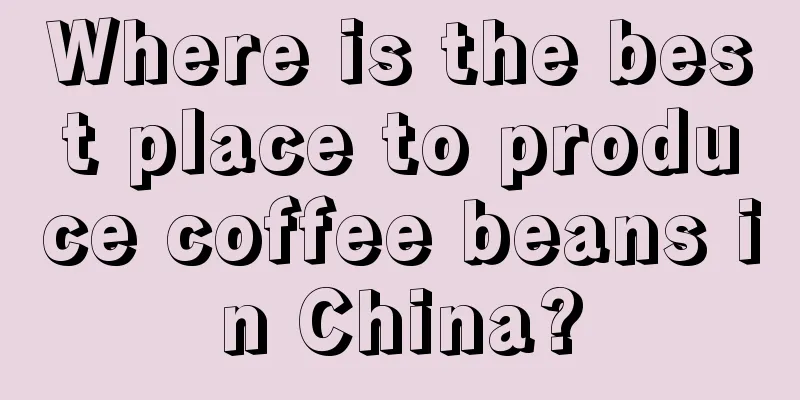 Where is the best place to produce coffee beans in China?