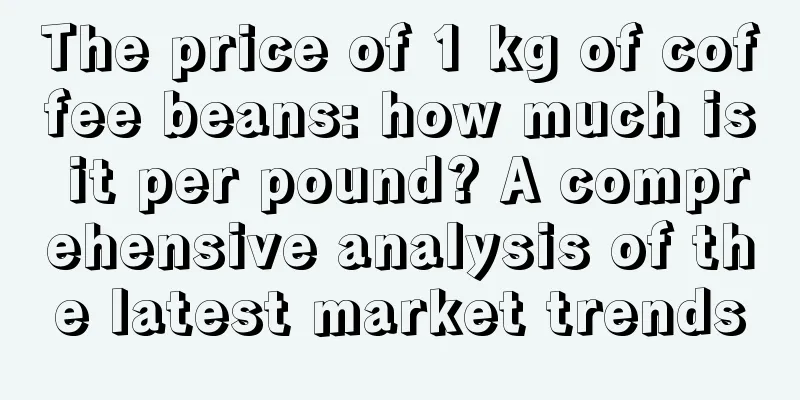 The price of 1 kg of coffee beans: how much is it per pound? A comprehensive analysis of the latest market trends