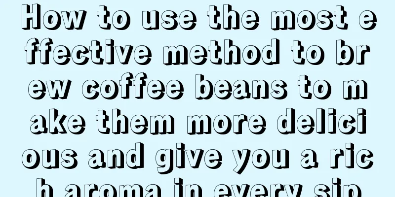 How to use the most effective method to brew coffee beans to make them more delicious and give you a rich aroma in every sip