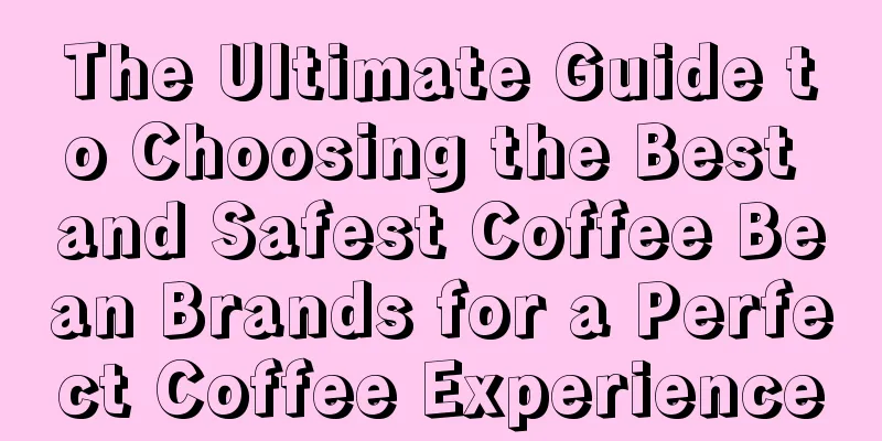 The Ultimate Guide to Choosing the Best and Safest Coffee Bean Brands for a Perfect Coffee Experience