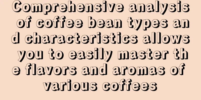 Comprehensive analysis of coffee bean types and characteristics allows you to easily master the flavors and aromas of various coffees