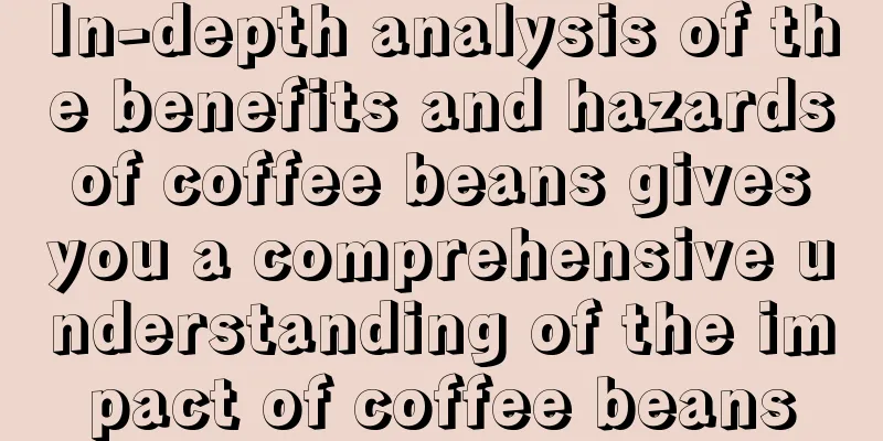 In-depth analysis of the benefits and hazards of coffee beans gives you a comprehensive understanding of the impact of coffee beans