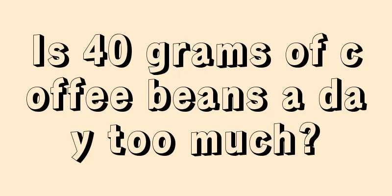 Is 40 grams of coffee beans a day too much?