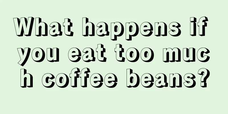 What happens if you eat too much coffee beans?