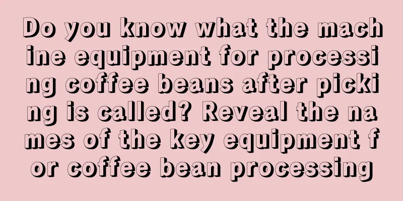 Do you know what the machine equipment for processing coffee beans after picking is called? Reveal the names of the key equipment for coffee bean processing