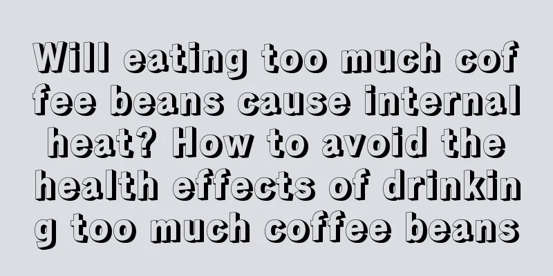 Will eating too much coffee beans cause internal heat? How to avoid the health effects of drinking too much coffee beans