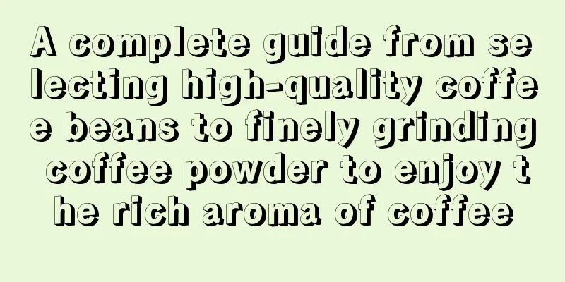 A complete guide from selecting high-quality coffee beans to finely grinding coffee powder to enjoy the rich aroma of coffee