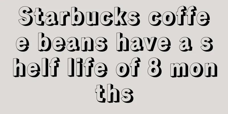 Starbucks coffee beans have a shelf life of 8 months