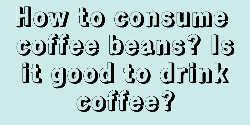 How to consume coffee beans? Is it good to drink coffee?