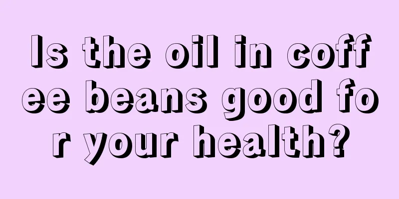 Is the oil in coffee beans good for your health?