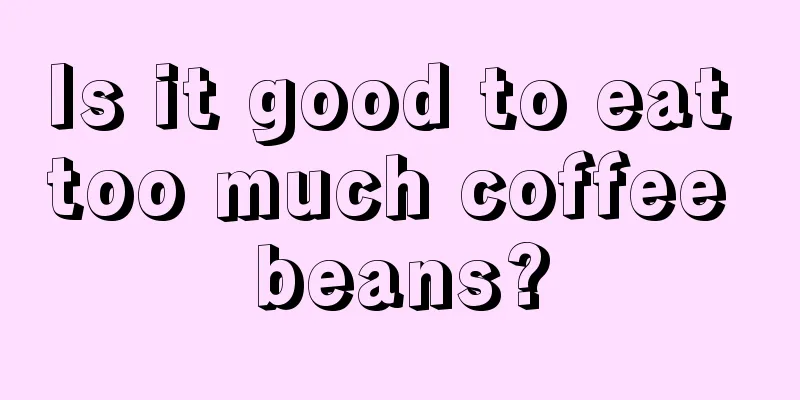 Is it good to eat too much coffee beans?