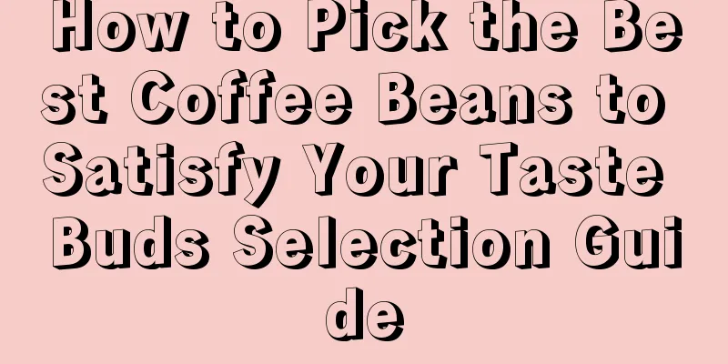 How to Pick the Best Coffee Beans to Satisfy Your Taste Buds Selection Guide