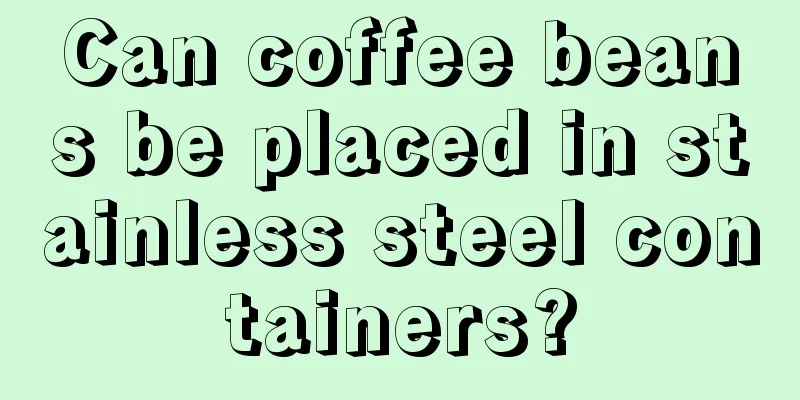 Can coffee beans be placed in stainless steel containers?