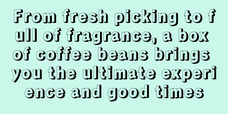 From fresh picking to full of fragrance, a box of coffee beans brings you the ultimate experience and good times