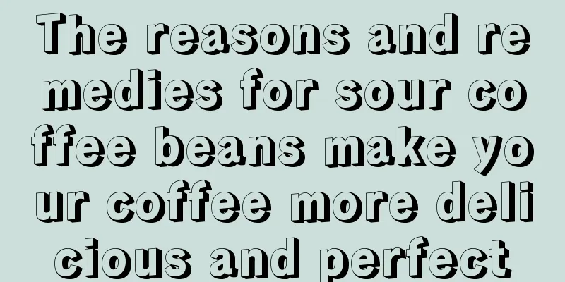 The reasons and remedies for sour coffee beans make your coffee more delicious and perfect