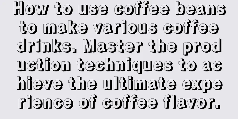 How to use coffee beans to make various coffee drinks. Master the production techniques to achieve the ultimate experience of coffee flavor.