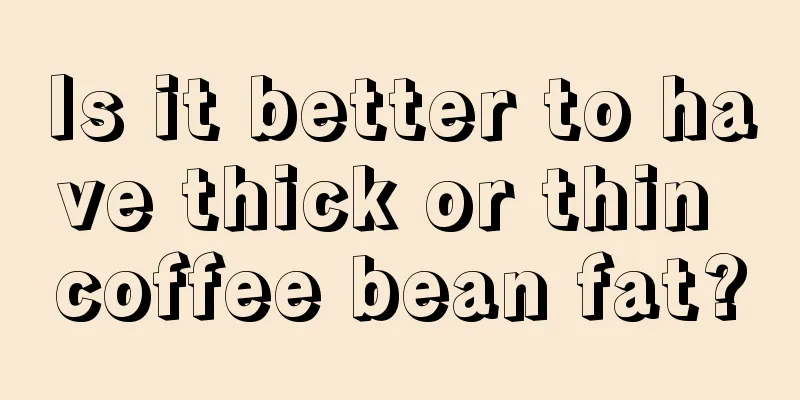 Is it better to have thick or thin coffee bean fat?