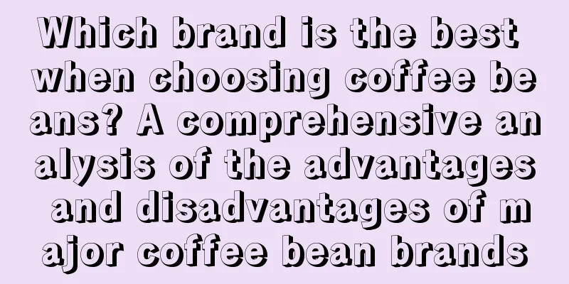 Which brand is the best when choosing coffee beans? A comprehensive analysis of the advantages and disadvantages of major coffee bean brands