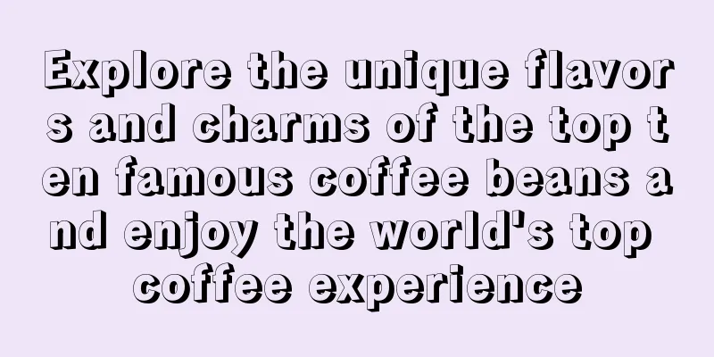 Explore the unique flavors and charms of the top ten famous coffee beans and enjoy the world's top coffee experience