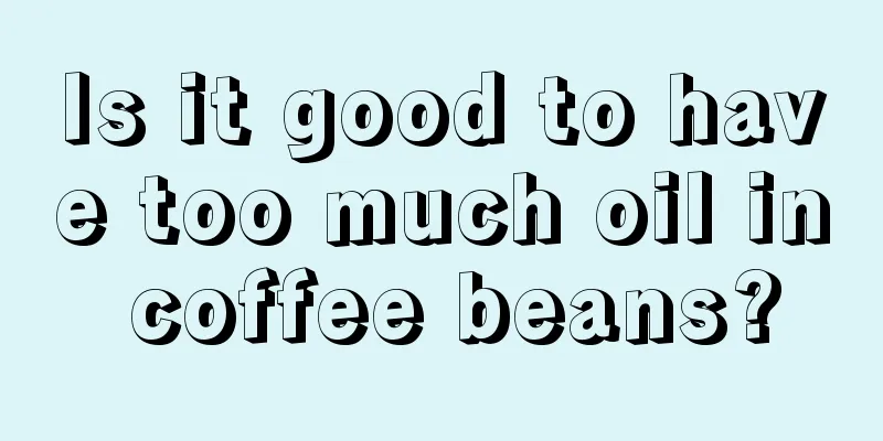 Is it good to have too much oil in coffee beans?