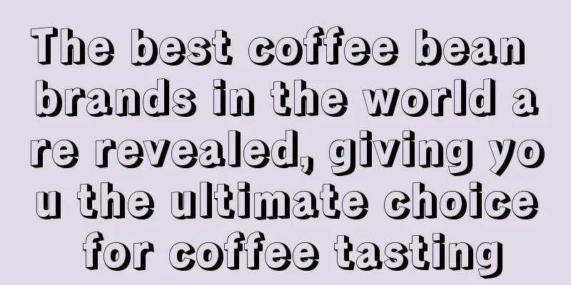 The best coffee bean brands in the world are revealed, giving you the ultimate choice for coffee tasting