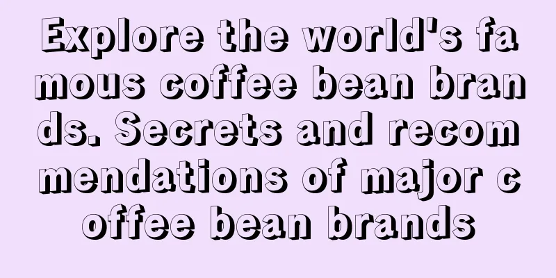 Explore the world's famous coffee bean brands. Secrets and recommendations of major coffee bean brands