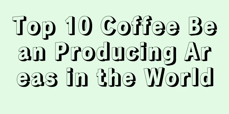 Top 10 Coffee Bean Producing Areas in the World