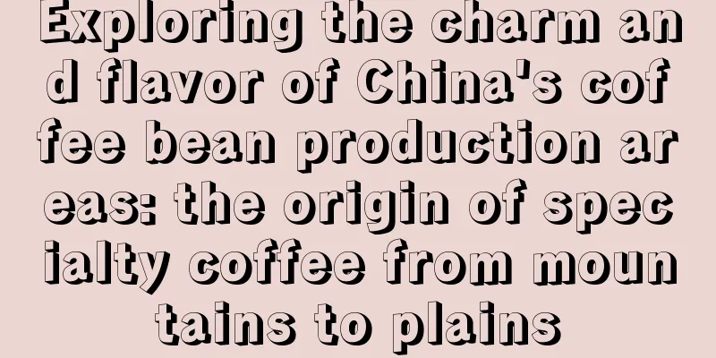 Exploring the charm and flavor of China's coffee bean production areas: the origin of specialty coffee from mountains to plains