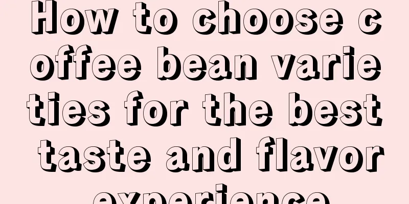 How to choose coffee bean varieties for the best taste and flavor experience