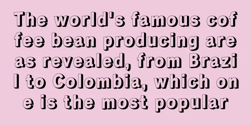 The world's famous coffee bean producing areas revealed, from Brazil to Colombia, which one is the most popular